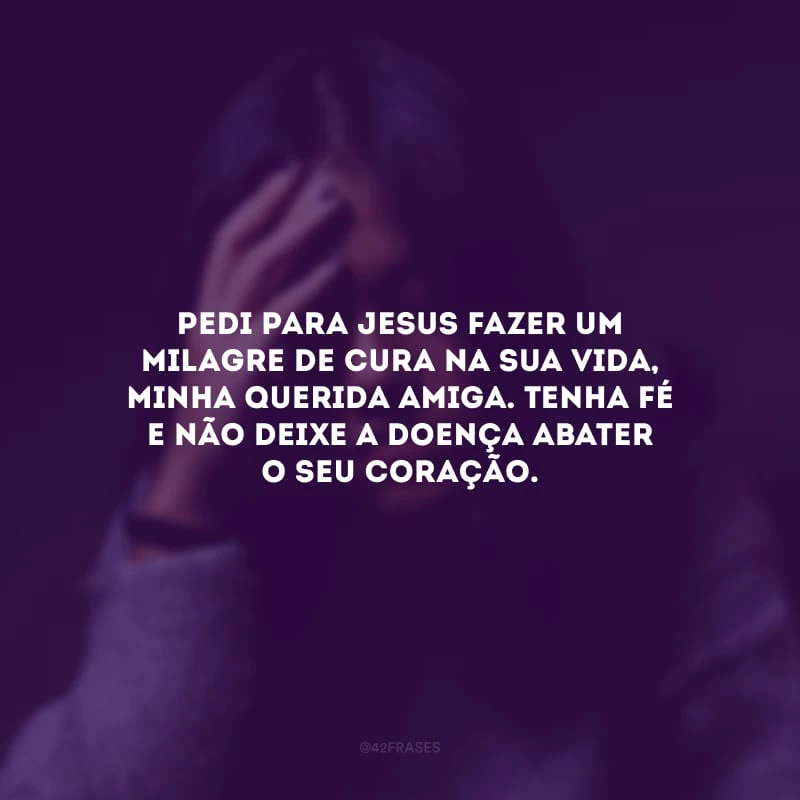 Pedi para Jesus fazer um milagre de cura na sua vida, minha querida amiga. Tenha fé e não deixe a doença abater o seu coração.