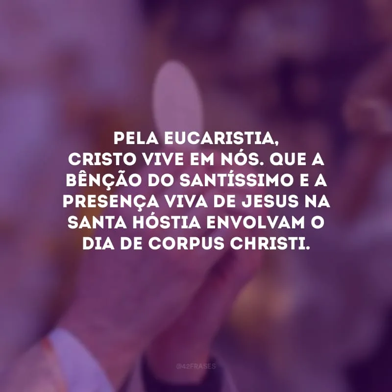Pela eucaristia, Cristo vive em nós. Que a bênção do Santíssimo e a presença viva de Jesus na santa hóstia envolvam o dia de Corpus Christi.