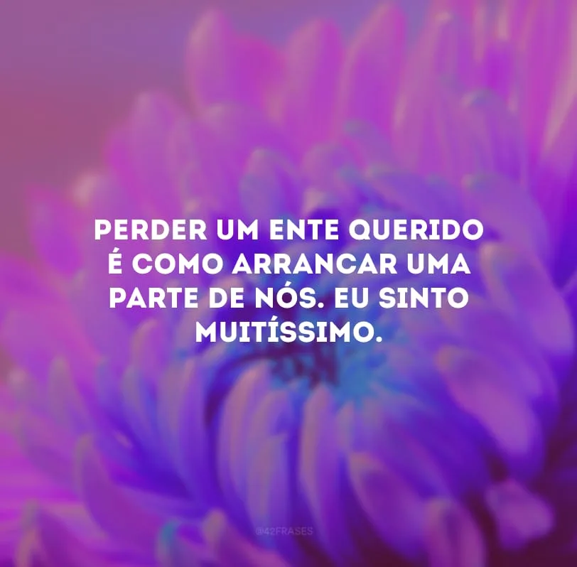Perder um ente querido é como arrancar uma parte de nós. Eu sinto muitíssimo. 