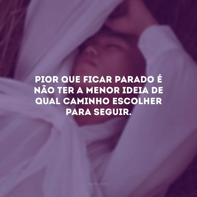Pior que ficar parado é não ter a menor ideia de qual caminho escolher para seguir.