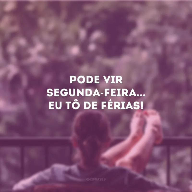 Pode vir segunda-feira... Eu tô de férias!