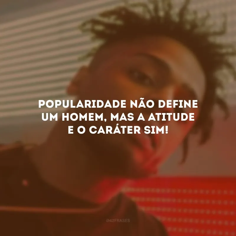 Popularidade não define um homem, mas a atitude e o caráter sim!