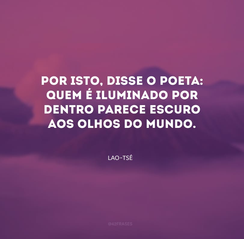Por isto, disse o poeta: quem é iluminado por dentro parece escuro aos olhos do mundo.
