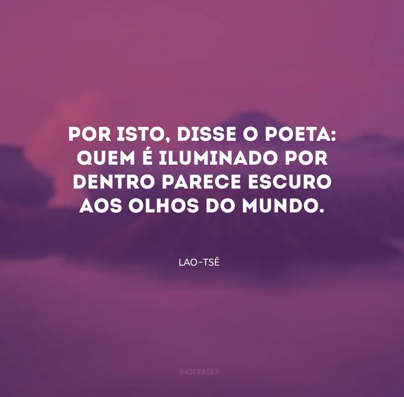 Por isto, disse o poeta: quem é iluminado por dentro parece escuro aos olhos do mundo.