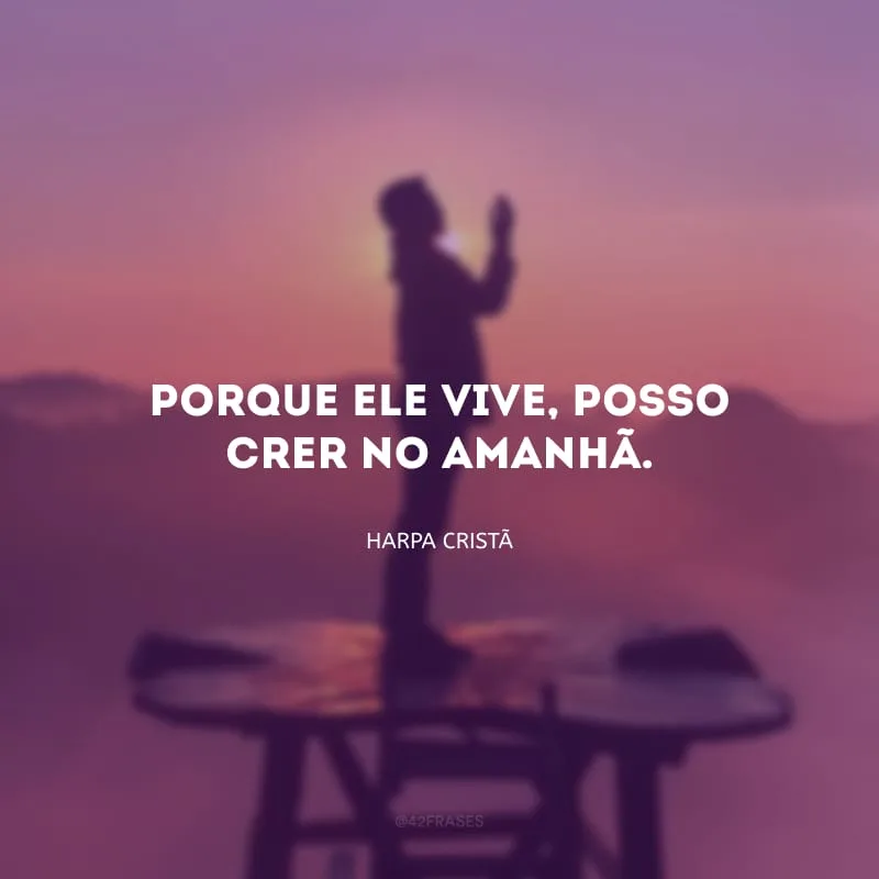 Porque Ele vive, posso crer no amanhã.