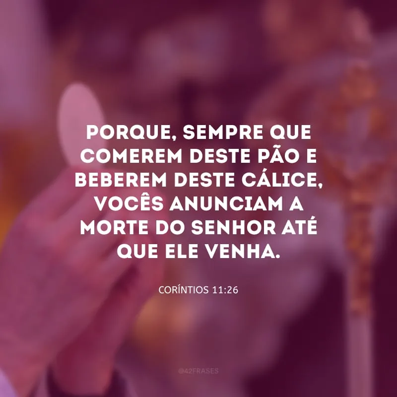 Porque, sempre que comerem deste pão e beberem deste cálice, vocês anunciam a morte do Senhor até que Ele venha.