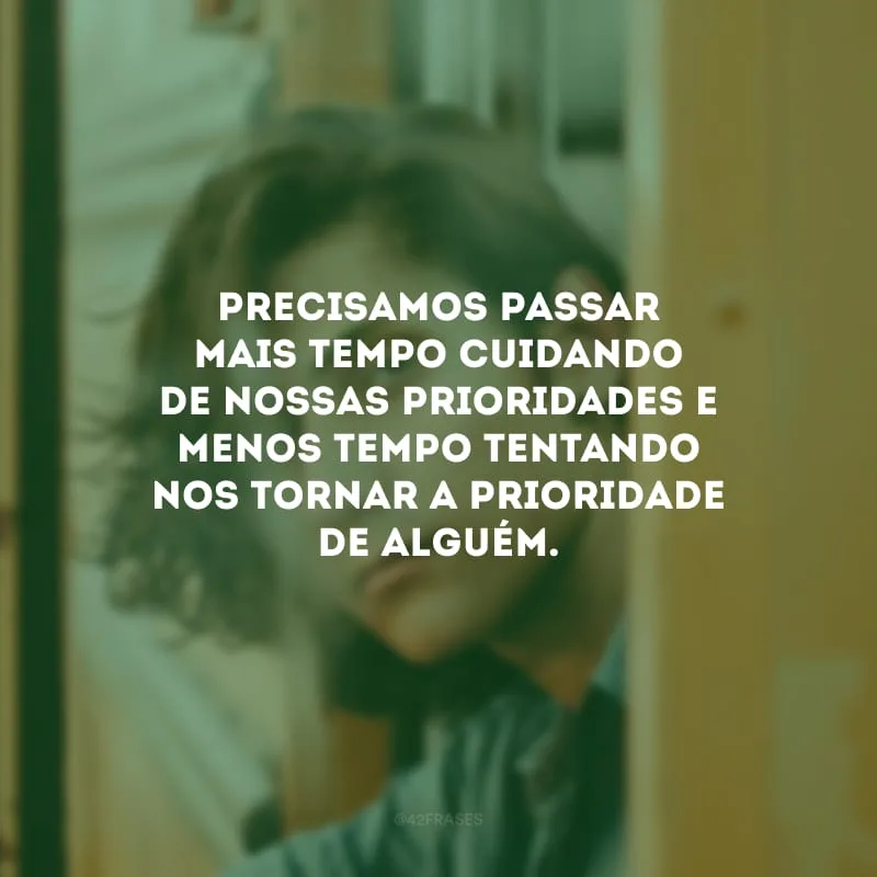 Precisamos passar mais tempo cuidando de nossas prioridades e menos tempo tentando nos tornar a prioridade de alguém.