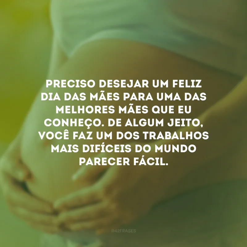 Preciso desejar um Feliz Dia das Mães para uma das melhores mães que eu conheço. De algum jeito, você faz um dos trabalhos mais difíceis do mundo parecer fácil.