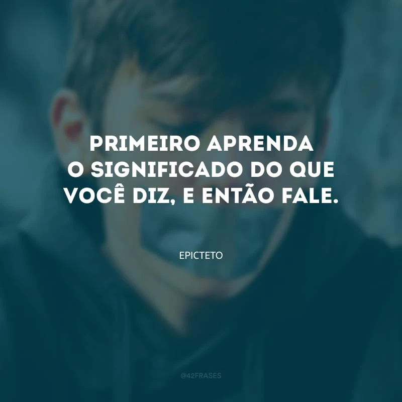 Primeiro aprenda o significado do que você diz, e então fale.