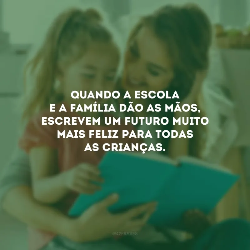 Quando a escola e a família dão as mãos, escrevem um futuro muito mais feliz para todas as crianças.