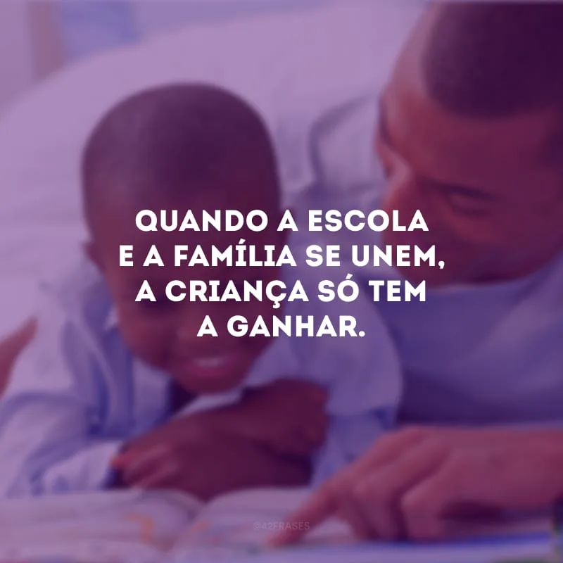 Quando a escola e a família se unem, a criança só tem a ganhar.