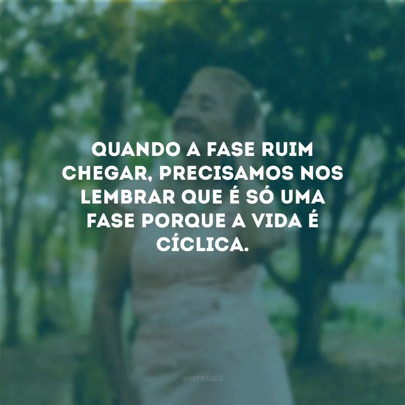 Quando a fase ruim chegar, precisamos nos lembrar que é só uma fase porque a vida é cíclica.