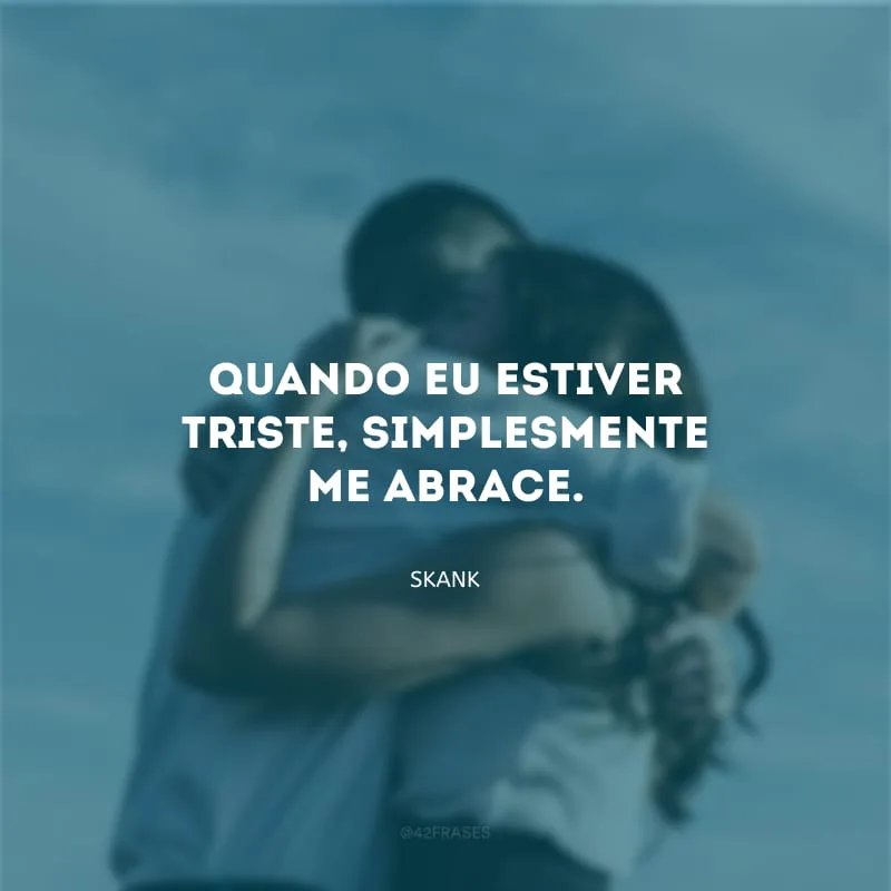 Quando eu estiver triste, simplesmente me abrace.