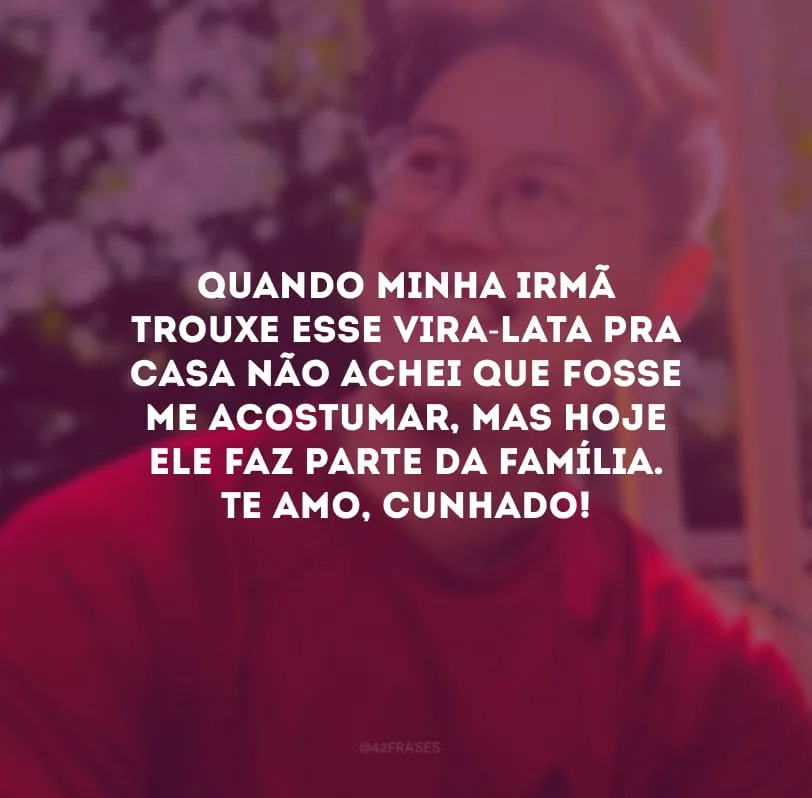 Quando minha irmã trouxe esse vira-lata pra casa não achei que fosse me acostumar, mas hoje ele faz parte da família. Te amo, cunhado!