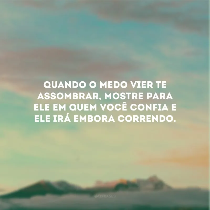 Quando o medo vier te assombrar, mostre para ele em quem você confia e ele irá embora correndo.