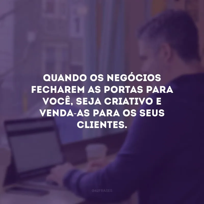 Quando os negócios fecharem as portas para você, seja criativo e venda-as para os seus clientes.