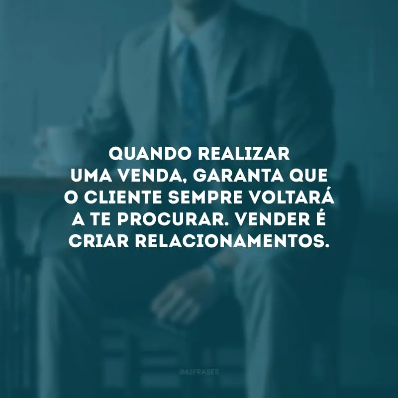 Quando realizar uma venda, garanta que o cliente sempre voltará a te procurar. Vender é criar relacionamentos.