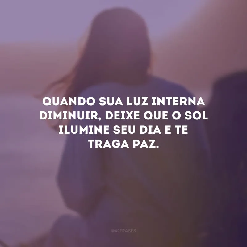 Quando sua luz interna diminuir, deixe que o sol ilumine seu dia e te traga paz.