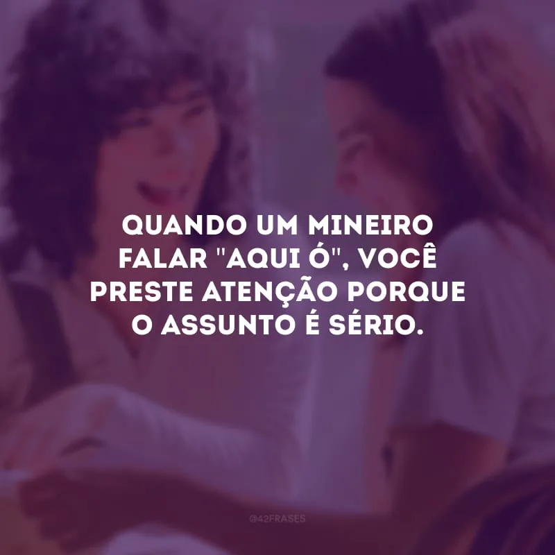Quando um mineiro falar \"aqui ó\", você preste atenção porque o assunto é sério.