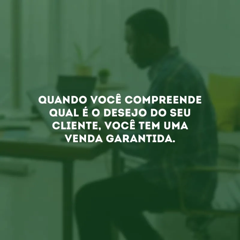 Quando você compreende qual é o desejo do seu cliente, você tem uma venda garantida.