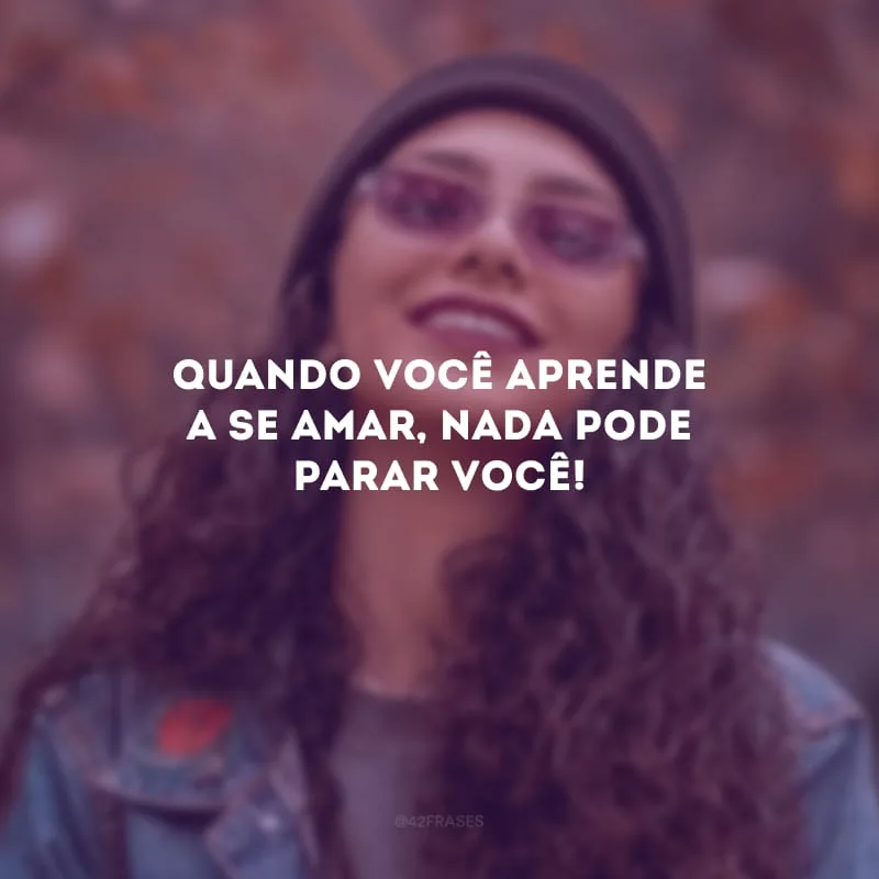 Quando você aprende a se amar, nada pode parar você!