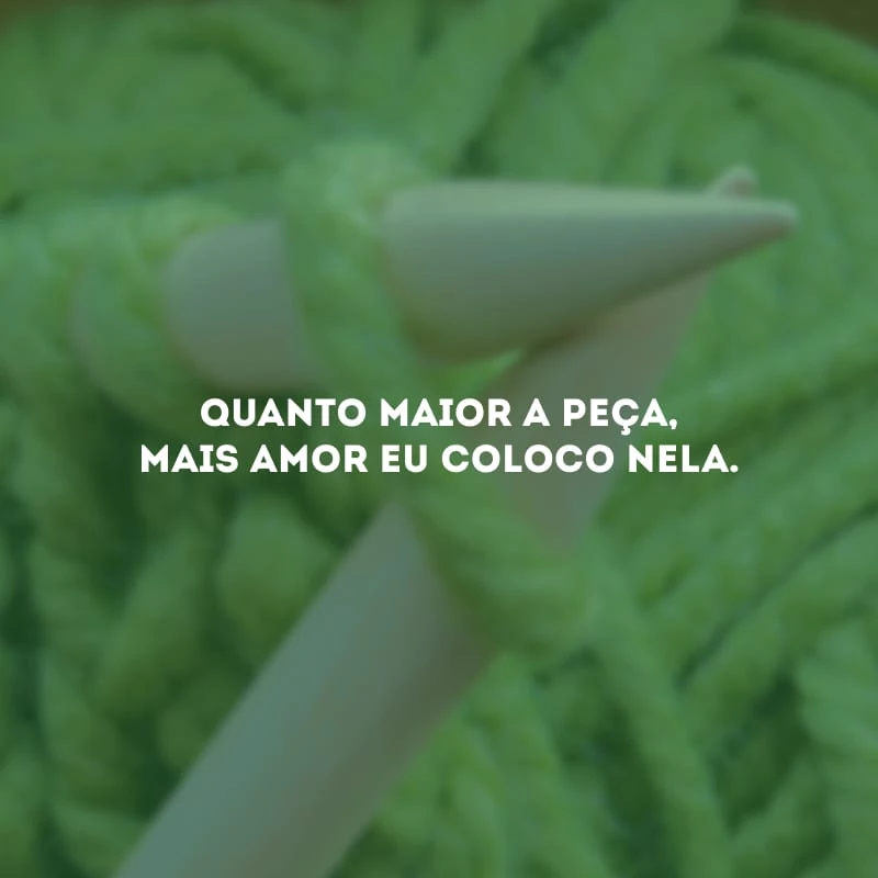 Quanto maior a peça, mais amor eu coloco nela.