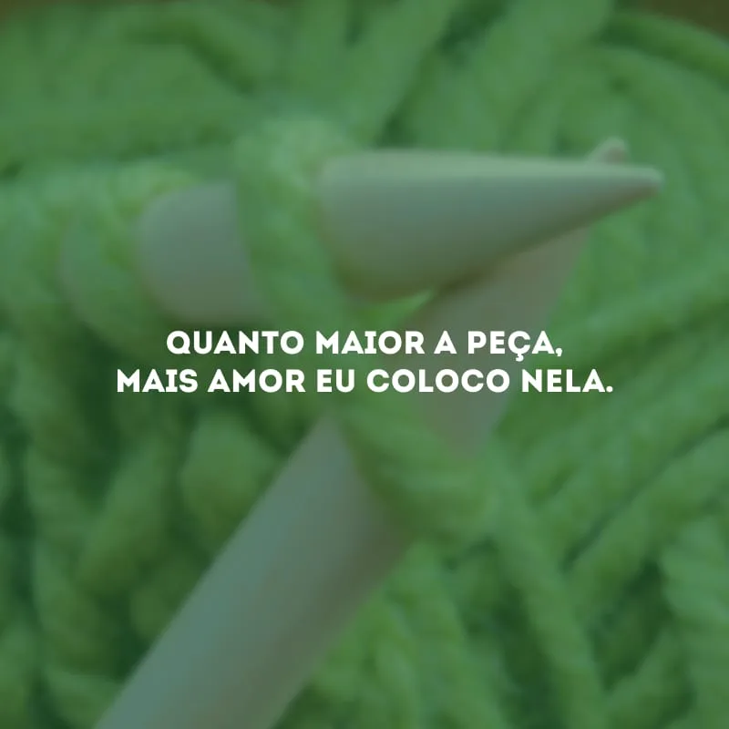 Quanto maior a peça, mais amor eu coloco nela.