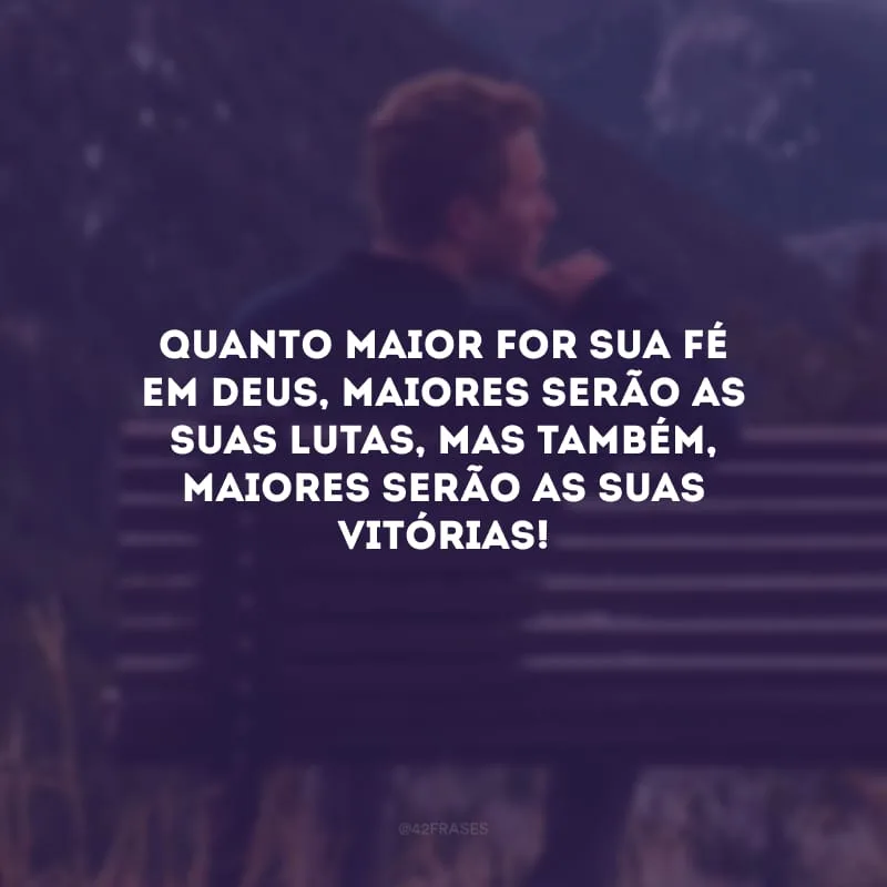 Quanto maior for sua fé em Deus, maiores serão as suas lutas, mas também, maiores serão as suas vitórias!