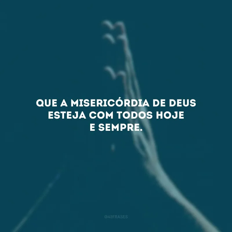 Que a misericórdia de Deus esteja com todos hoje e sempre.