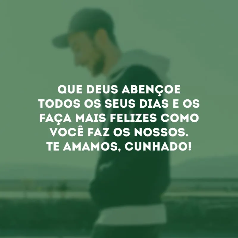 Que Deus abençoe todos os seus dias e os faça mais felizes como você faz os nossos. Te amamos, cunhado!