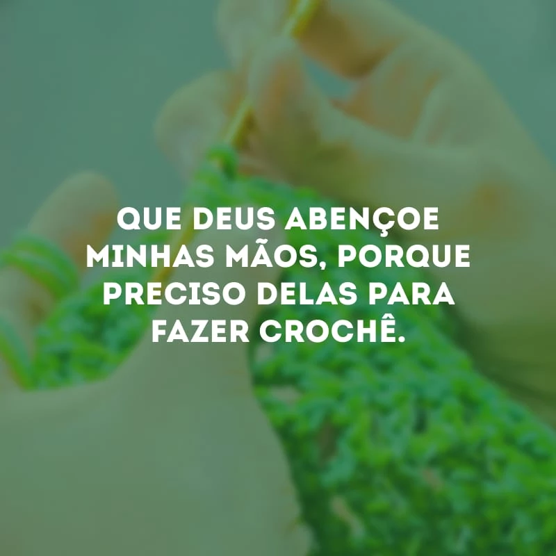 Que Deus abençoe minhas mãos, porque preciso delas para fazer crochê.