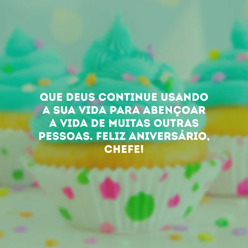 Que Deus continue usando a sua vida para abençoar a vida de muitas outras pessoas. Feliz aniversário, chefe! 