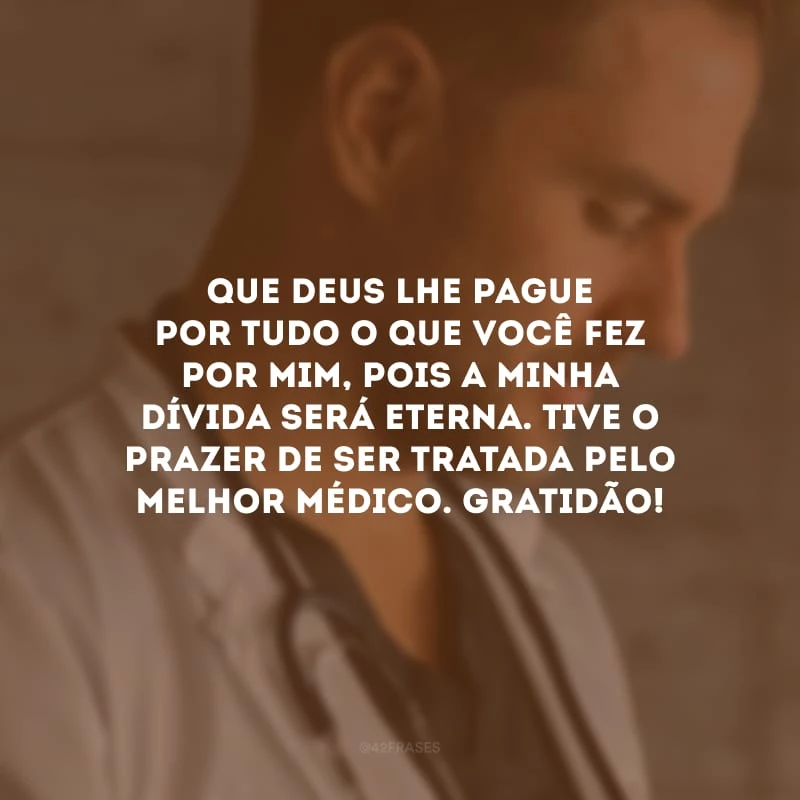 Que Deus lhe pague por tudo o que você fez por mim, pois a minha dívida será eterna. Tive o prazer de ser tratada pelo melhor médico. Gratidão!