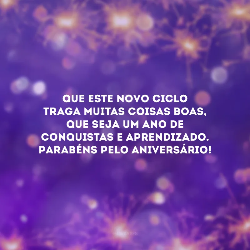 Que este novo ciclo traga muitas coisas boas, que seja um ano de conquistas e aprendizado. Parabéns pelo aniversário!