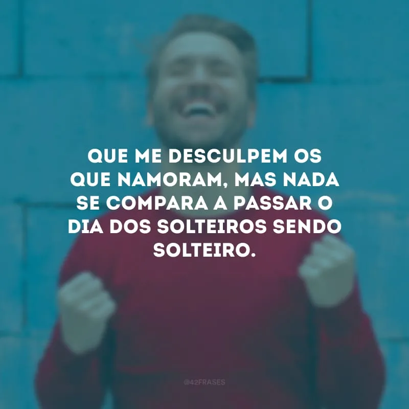Que me desculpem os que namoram, mas nada se compara a passar o Dia dos Solteiros sendo solteiro.