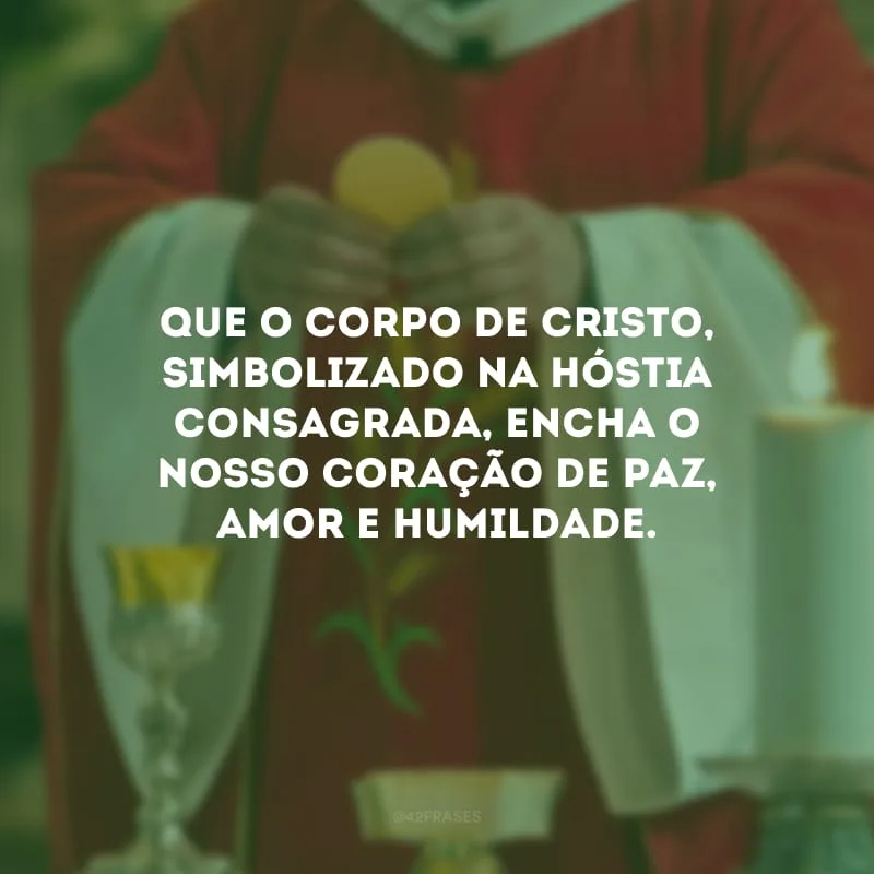 Que o Corpo de Cristo, simbolizado na hóstia consagrada, encha o nosso coração de paz, amor e humildade.