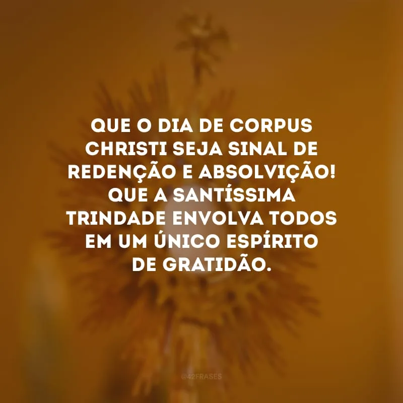 Que o dia de Corpus Christi seja sinal de redenção e absolvição! Que a Santíssima Trindade envolva todos em um único espírito de gratidão.