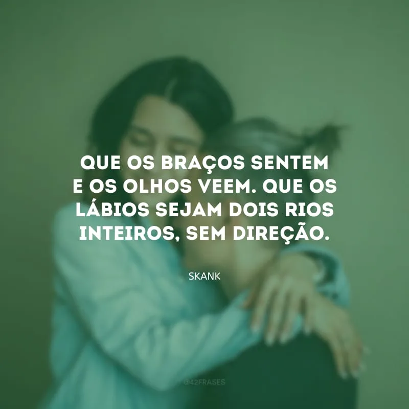 Que os braços sentem e os olhos veem. Que os lábios sejam dois rios inteiros, sem direção.