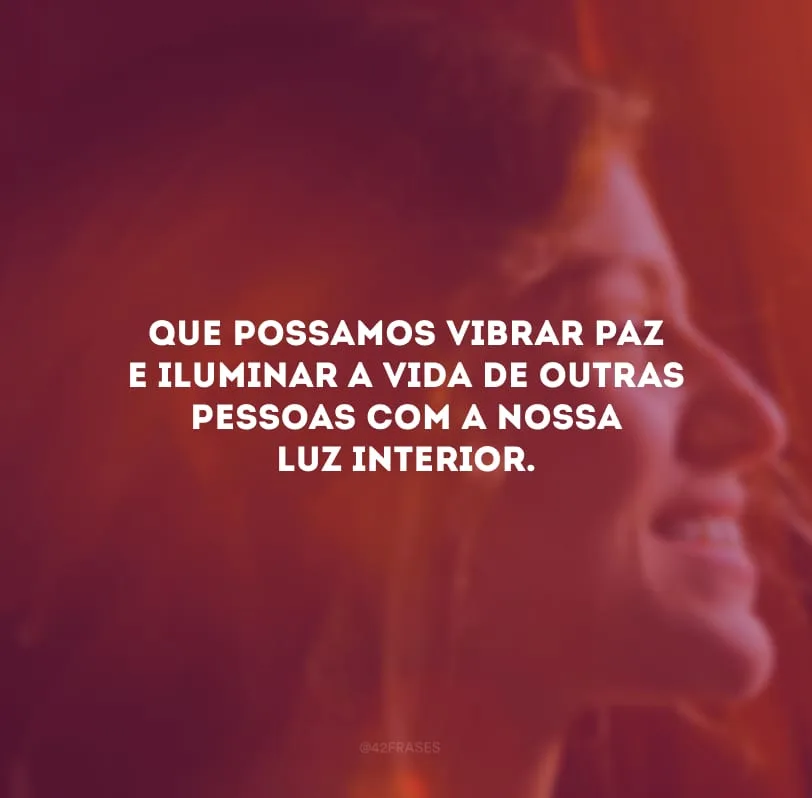 Que possamos vibrar paz e iluminar a vida de outras pessoas com a nossa luz interior.