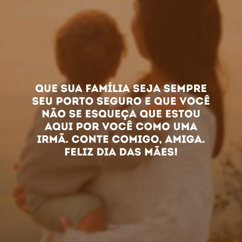 Que sua família seja sempre seu porto seguro e que você não se esqueça que estou aqui por você como uma irmã. Conte comigo, amiga. Feliz Dia das Mães!