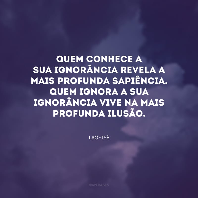 Quem conhece a sua ignorância revela a mais profunda sapiência. Quem ignora a sua ignorância vive na mais profunda ilusão.