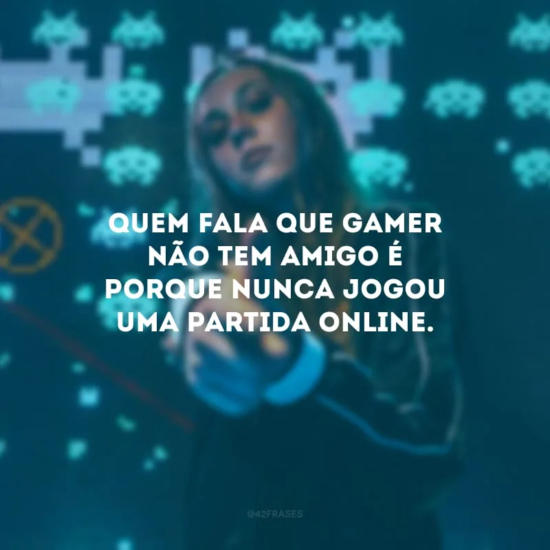 Quem fala que gamer não tem amigo é porque nunca jogou uma partida online.