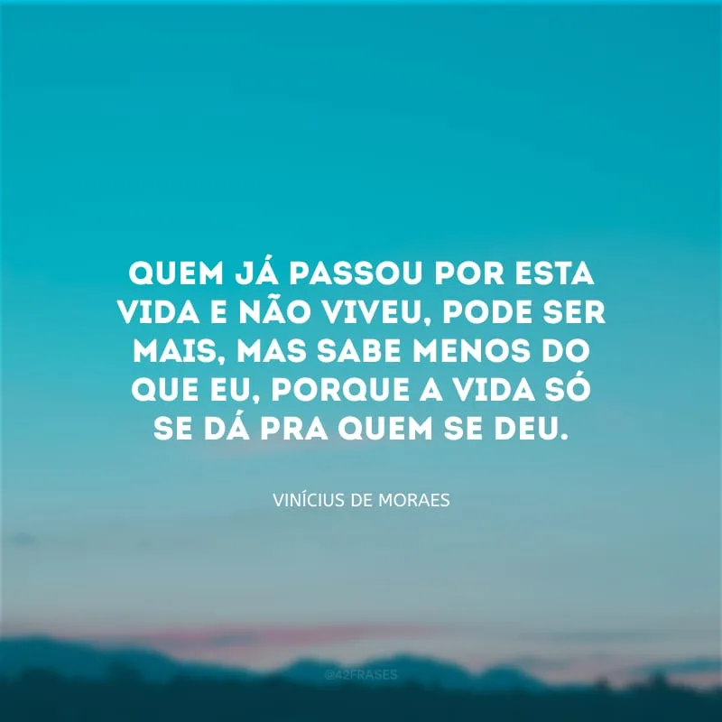 Quem já passou por esta vida e não viveu, pode ser mais, mas sabe menos do que eu, porque a vida só se dá pra quem se deu.