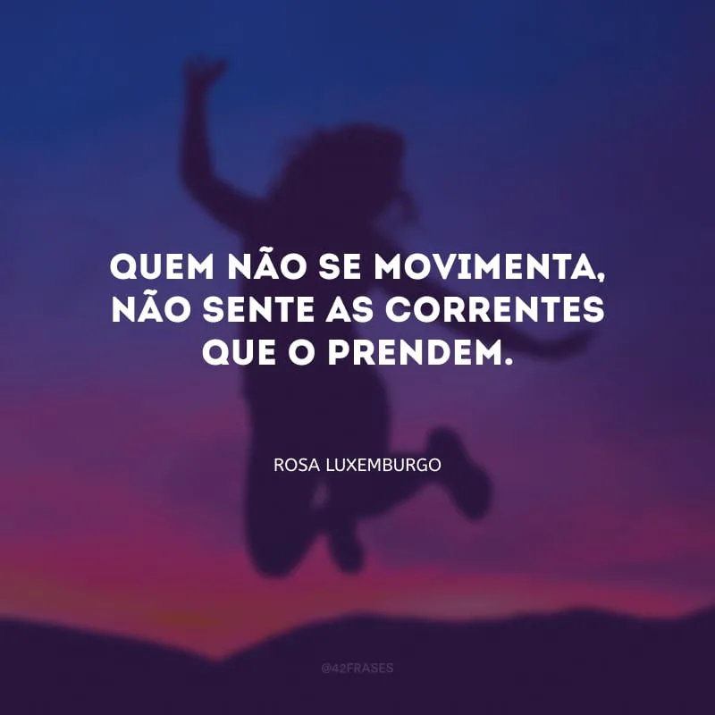 Quem não se movimenta, não sente as correntes que o prendem.