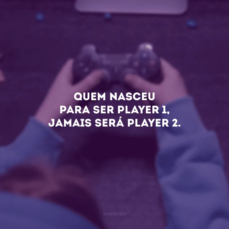 Quem nasceu para ser player 1, jamais será player 2.