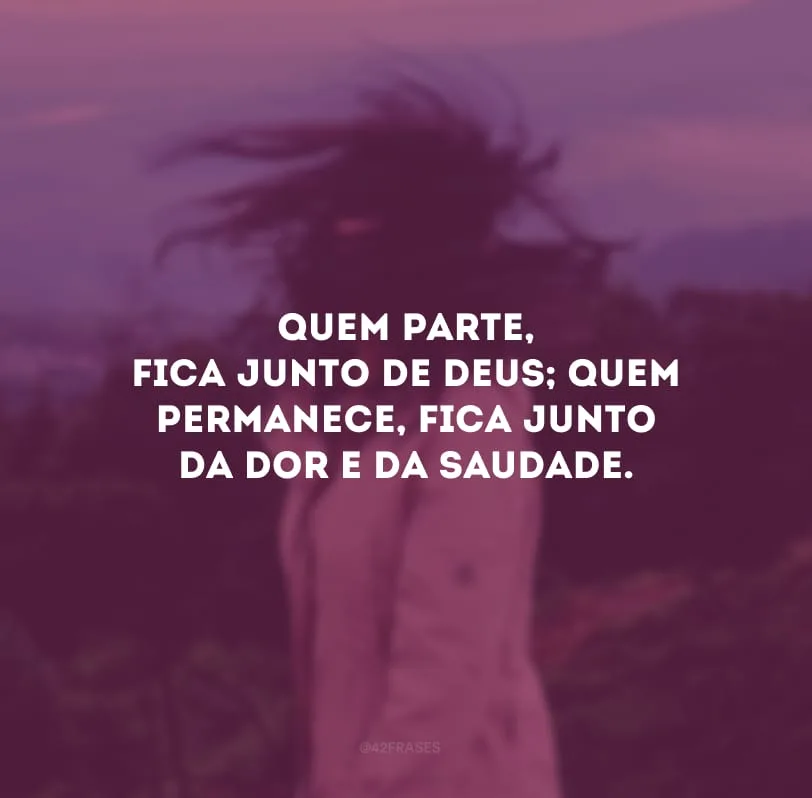 Quem parte, fica junto de Deus; quem permanece, fica junto da dor e da saudade.