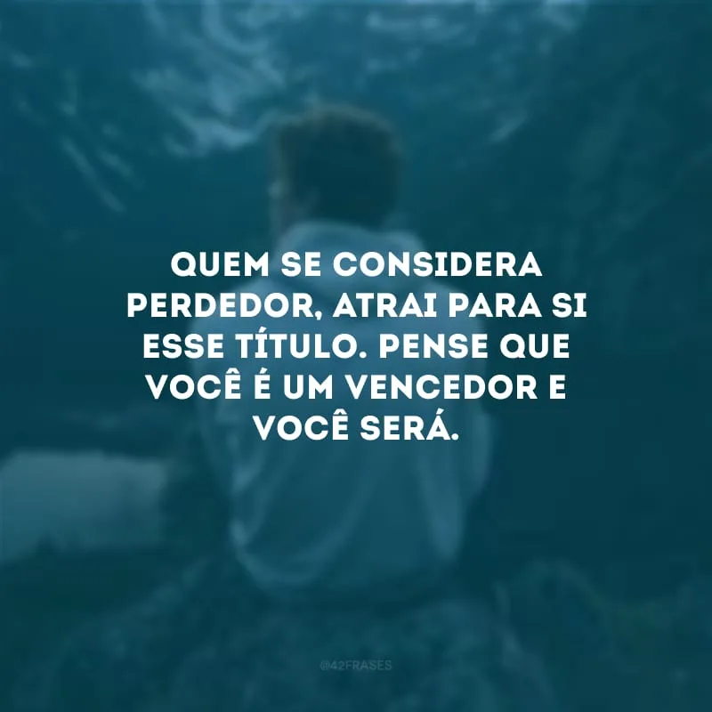 Quem se considera perdedor, atrai para si esse título. Pense que você é um vencedor e você será.