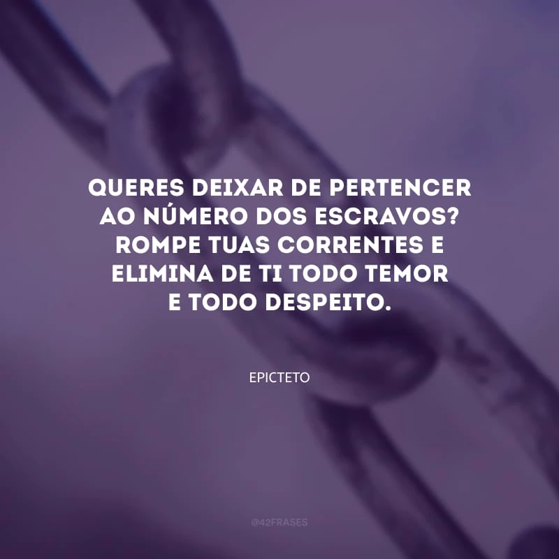 Queres deixar de pertencer ao número dos escravos? Rompe tuas correntes e elimina de ti todo temor e todo despeito.