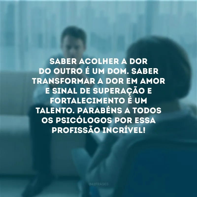 Saber acolher a dor do outro é um dom. Saber transformar a dor em amor e sinal de superação e fortalecimento é um talento. Parabéns a todos os psicólogos por essa profissão incrível! 