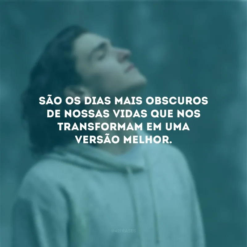 São os dias mais obscuros de nossas vidas que nos transformam em uma versão melhor.